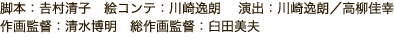 脚本：𠮷村清子　絵コンテ：川崎逸朗 　演出：川崎逸朗／高柳佳幸　作画監督：清水博明　総作画監督：臼田美夫 